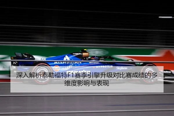 深入解析泰勒福特F1赛季引擎升级对比赛成绩的多维度影响与表现